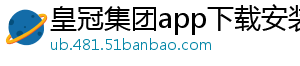 皇冠集团app下载安装官方版